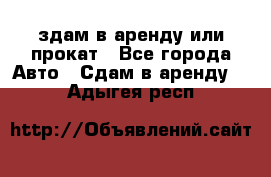 здам в аренду или прокат - Все города Авто » Сдам в аренду   . Адыгея респ.